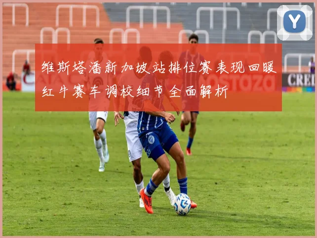 维斯塔潘新加坡站排位赛表现回暖红牛赛车调校细节全面解析