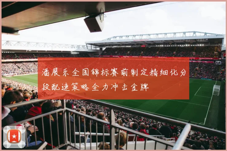潘展乐全国锦标赛前制定精细化分段配速策略全力冲击金牌