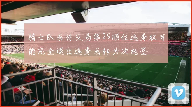 骑士队或将交易第29顺位选秀权可能完全退出选秀或转为次轮签