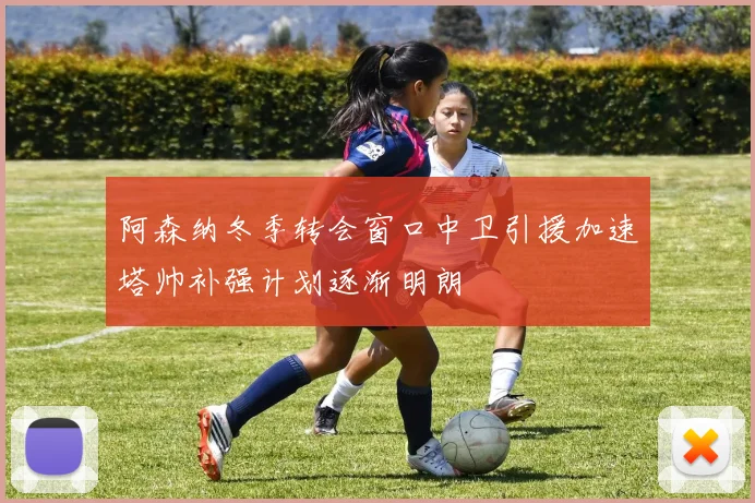 阿森纳冬季转会窗口中卫引援加速塔帅补强计划逐渐明朗