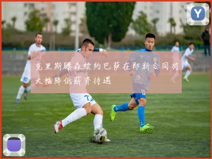 克里斯滕森续约巴萨在即新合同将大幅降低薪资待遇