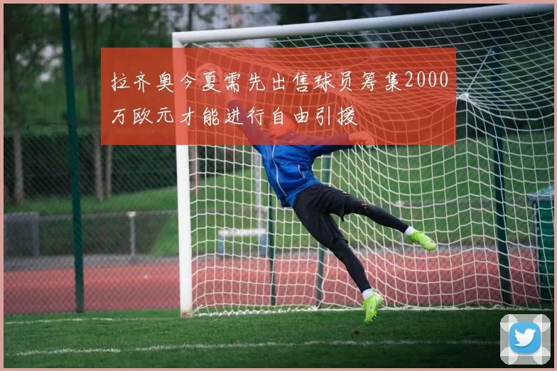 拉齐奥今夏需先出售球员筹集2000万欧元才能进行自由引援