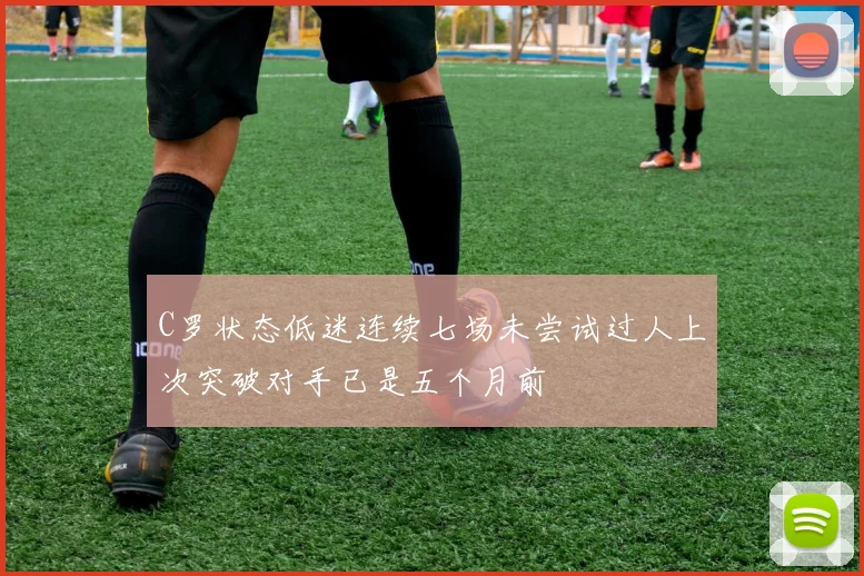 C罗状态低迷连续七场未尝试过人上次突破对手已是五个月前