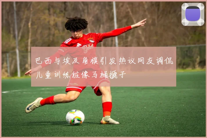 巴西与埃及角旗引发热议网友调侃儿童训练桩像马桶搋子
