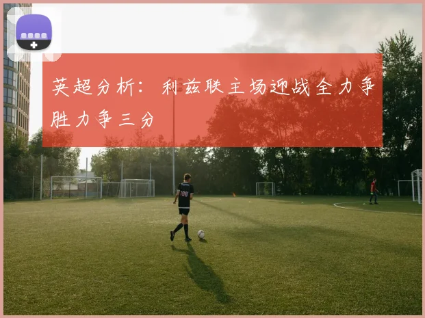 英超分析：利兹联主场迎战全力争胜力争三分