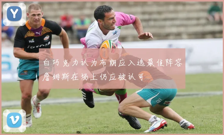 白巧克力认为布朗应入选最佳阵容詹姆斯在场上仍应被认可