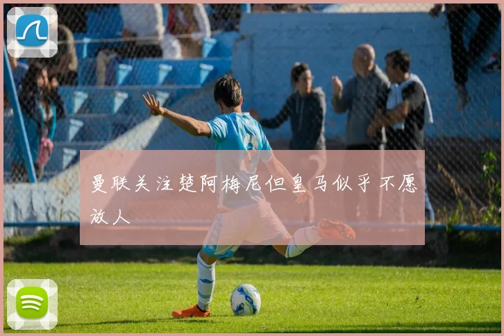 曼联关注楚阿梅尼但皇马似乎不愿放人