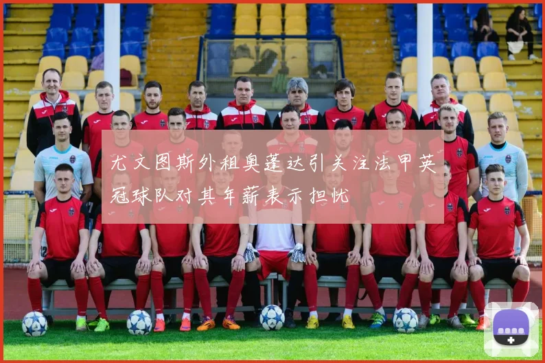 尤文图斯外租奥蓬达引关注法甲英冠球队对其年薪表示担忧