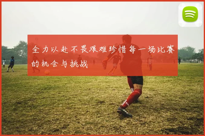 全力以赴不畏艰难珍惜每一场比赛的机会与挑战