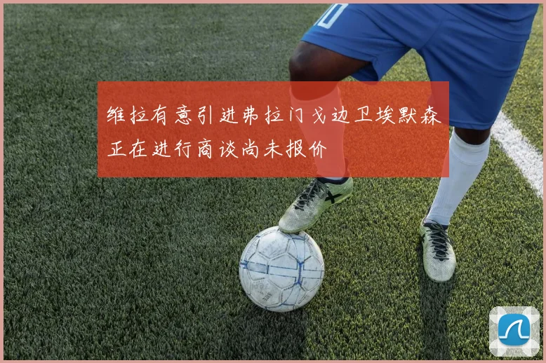维拉有意引进弗拉门戈边卫埃默森正在进行商谈尚未报价