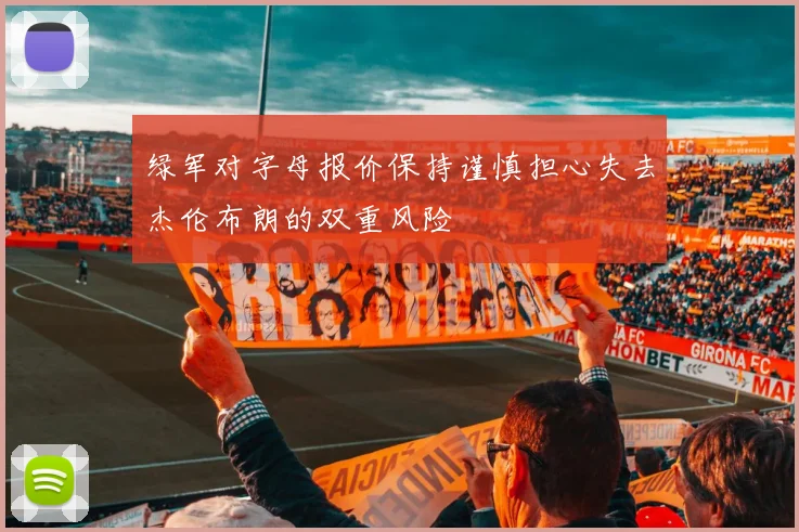 绿军对字母报价保持谨慎担心失去杰伦布朗的双重风险