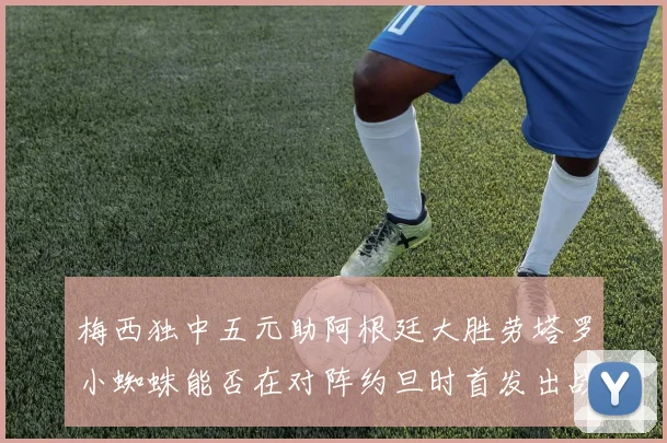 梅西独中五元助阿根廷大胜劳塔罗小蜘蛛能否在对阵约旦时首发出战
