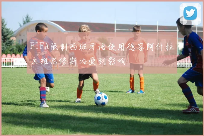 FIFA限制西班牙语使用德容阿什拉夫维尼修斯均受到影响