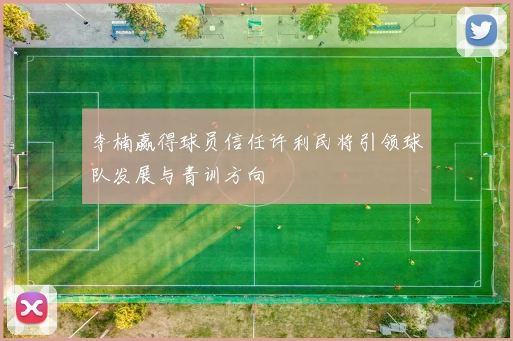 李楠赢得球员信任许利民将引领球队发展与青训方向