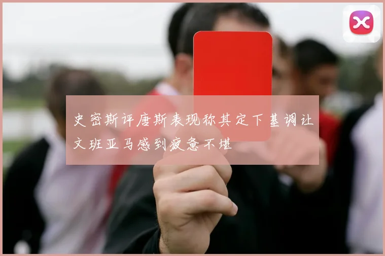 史密斯评唐斯表现称其定下基调让文班亚马感到疲惫不堪