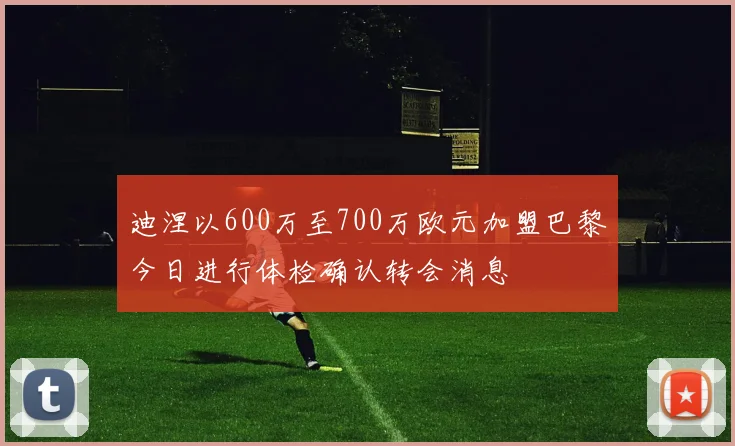 迪涅以600万至700万欧元加盟巴黎今日进行体检确认转会消息