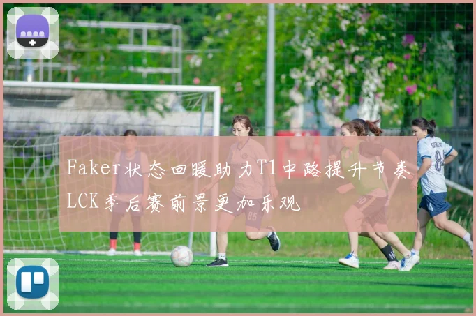 Faker状态回暖助力T1中路提升节奏LCK季后赛前景更加乐观