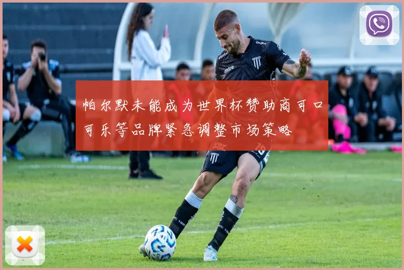 帕尔默未能成为世界杯赞助商可口可乐等品牌紧急调整市场策略