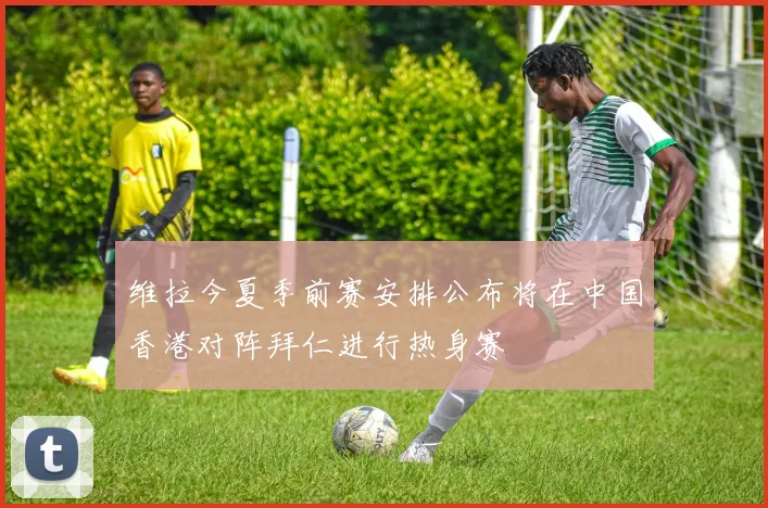 维拉今夏季前赛安排公布将在中国香港对阵拜仁进行热身赛