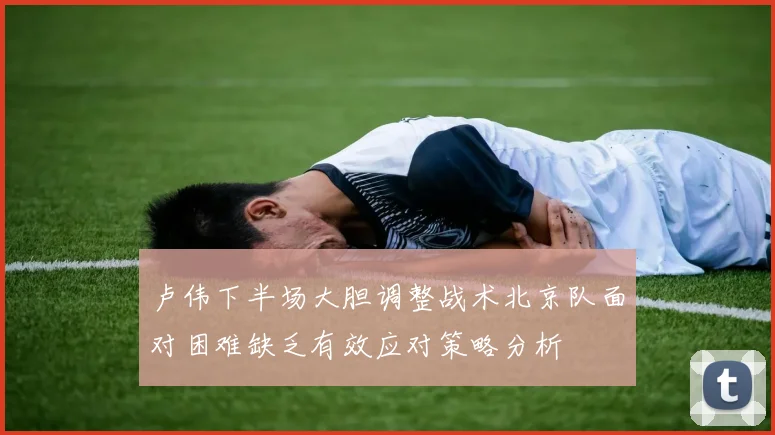 卢伟下半场大胆调整战术北京队面对困难缺乏有效应对策略分析