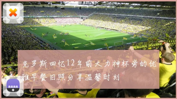 克罗斯回忆12年前大力神杯旁的优雅早餐旧照分享温馨时刻