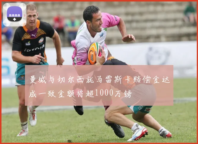 曼城与切尔西就马雷斯卡赔偿金达成一致金额将超1000万镑