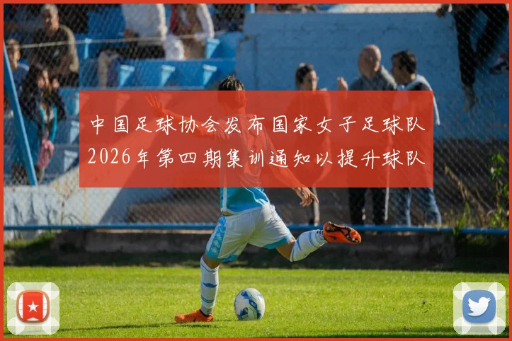 中国足球协会发布国家女子足球队2026年第四期集训通知以提升球队实力和备战水平
