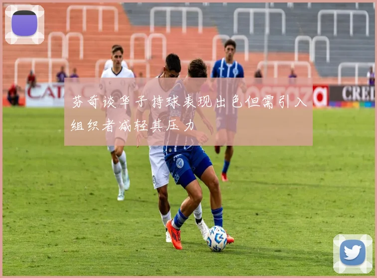 芬奇谈华子持球表现出色但需引入组织者减轻其压力