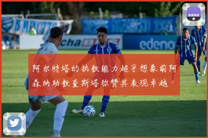 阿尔特塔的执教能力超乎想象前阿森纳助教奎斯塔称赞其表现卓越