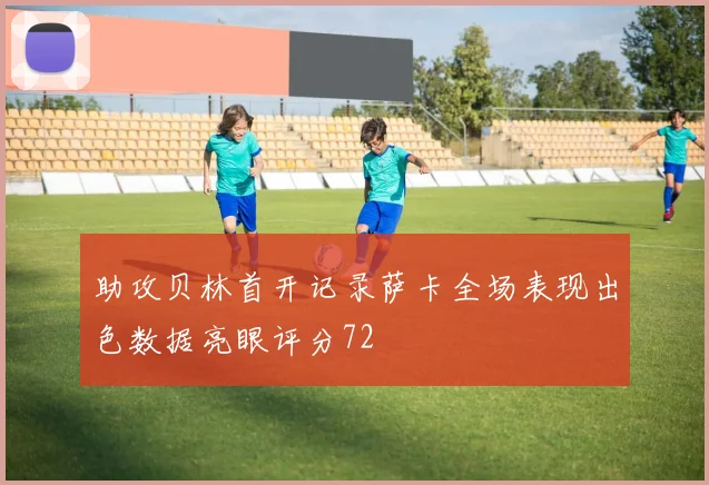 助攻贝林首开记录萨卡全场表现出色数据亮眼评分72