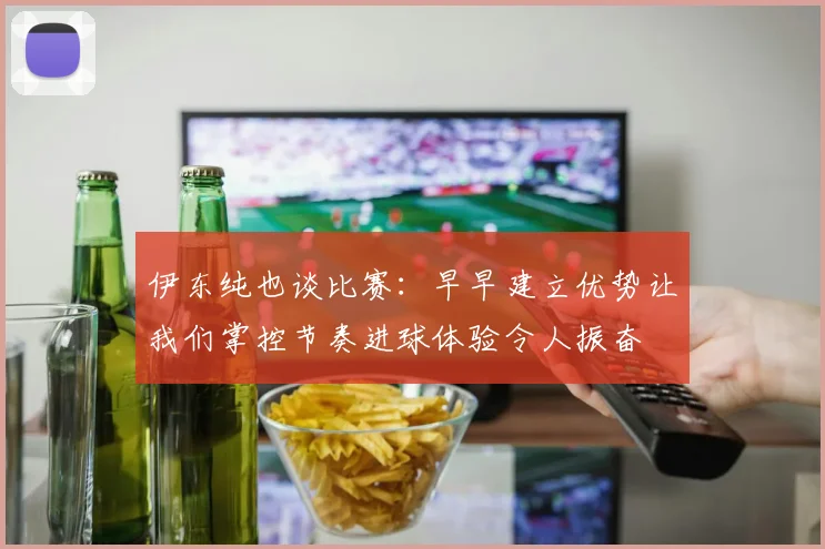 伊东纯也谈比赛：早早建立优势让我们掌控节奏进球体验令人振奋