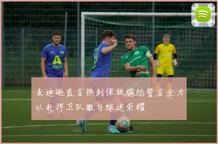 麦迪逊直言热刺保级尴尬誓言全力以赴捍卫队徽与球迷荣耀